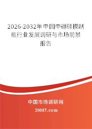 2026-2032年中国中硼硅模制瓶行业发展调研与市场前景报告 2026-2032年中国中硼硅模制瓶行业发展调研与市场前景报告