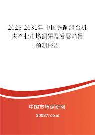 2025-2031年中国铣削组合机床产业市场调研及发展前景预测报告 2025-2031年中国铣削组合机床产业市场调研及发展前景预测报告