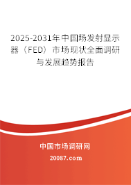 2025-2031年中国场发射显示器（FED）市场现状全面调研与发展趋势报告