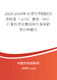 2024-2030年全球与中国超高清晰度（UHD）面板（4K）行业现状全面调研与发展趋势分析报告