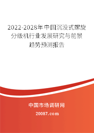 2022-2028年中国沉没式螺旋分级机行业发展研究与前景趋势预测报告