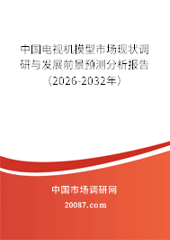 中国电视机模型市场现状调研与发展前景预测分析报告(2026-2032年) 中国电视机模型市场现状调研与发展前景预测分析报告(2026-2032年)