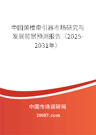 中国颈椎牵引器市场研究与发展前景预测报告(2025-2031年) 中国颈椎牵引器市场研究与发展前景预测报告(2025-2031年)