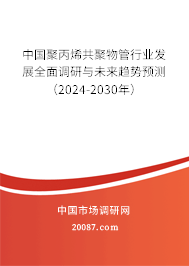 中国聚丙烯共聚物管行业发展全面调研与未来趋势预测(2024-2030年) 中国聚丙烯共聚物管行业发展全面调研与未来趋势预测(2024-2030年)