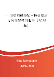 中国葡萄糖酸钠市场调研与发展前景预测报告(2025年) 中国葡萄糖酸钠市场调研与发展前景预测报告(2025年)