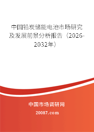 中国铅炭储能电池市场研究及发展前景分析报告(2026-2032年) 中国铅炭储能电池市场研究及发展前景分析报告(2026-2032年)