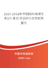 2025-2031年中国饲料级维生素D行业现状调研与前景趋势报告