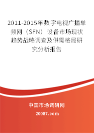 2011-2015年数字电视广播单频网（SFN）设备市场现状趋势战略调查及供需格局研究分析报告