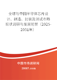 全球与中国半导体芯片设计、制造、封装及测试市场现状调研与发展前景（2025-2031年）