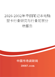 2026-2032年中国笔记本电脑显卡行业研究与行业前景分析报告 2026-2032年中国笔记本电脑显卡行业研究与行业前景分析报告