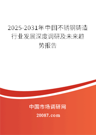 2025-2031年中国不锈钢铸造行业发展深度调研及未来趋势报告