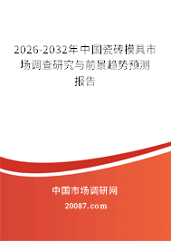 2026-2032年中国瓷砖模具市场调查研究与前景趋势预测报告 2026-2032年中国瓷砖模具市场调查研究与前景趋势预测报告