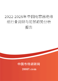 2022-2028年中国电容器绝缘纸行业调研与前景趋势分析报告 2022-2028年中国电容器绝缘纸行业调研与前景趋势分析报告