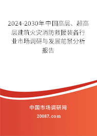 2024-2030年中国高层、超高层建筑火灾消防救援装备行业市场调研与发展前景分析报告