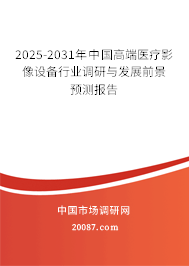 2025-2031年中国高端医疗影像设备行业调研与发展前景预测报告