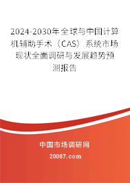 2024-2030年全球与中国计算机辅助手术（CAS）系统市场现状全面调研与发展趋势预测报告