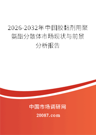 2026-2032年中国胶黏剂用聚氨酯分散体市场现状与前景分析报告 2026-2032年中国胶黏剂用聚氨酯分散体市场现状与前景分析报告