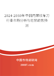 2024-2030年中国内螺纹车刀行业市场分析与前景趋势预测 2024-2030年中国内螺纹车刀行业市场分析与前景趋势预测