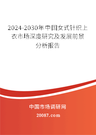 2024-2030年中国女式针织上衣市场深度研究及发展前景分析报告 2024-2030年中国女式针织上衣市场深度研究及发展前景分析报告