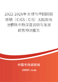 2022-2028年全球与中国铜铟镓硒（CIGS / CIS）太阳能电池模块市场深度调研与发展趋势预测报告