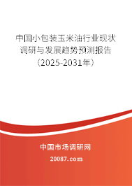 中国小包装玉米油行业现状调研与发展趋势预测报告（2025-2031年）