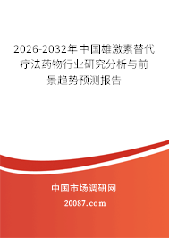 2026-2032年中国雄激素替代疗法药物行业研究分析与前景趋势预测报告
