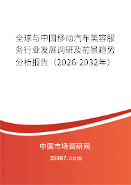 全球与中国移动汽车美容服务行业发展调研及前景趋势分析报告（2026-2032年）
