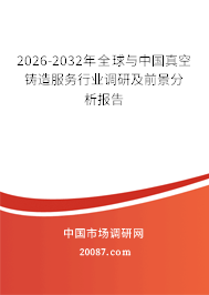 2026-2032年全球与中国真空铸造服务行业调研及前景分析报告