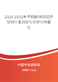 2026-2032年中国玻璃钢拉挤型材行业调研与前景分析报告