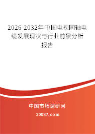 2026-2032年中国电视同轴电缆发展现状与行业前景分析报告