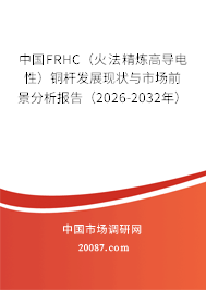 中国FRHC（火法精炼高导电性）铜杆发展现状与市场前景分析报告（2026-2032年）