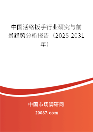 中国活络扳手行业研究与前景趋势分析报告（2025-2031年）