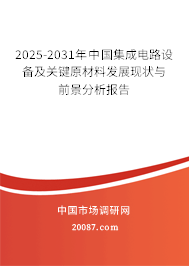 2025-2031年中国集成电路设备及关键原材料发展现状与前景分析报告 2025-2031年中国集成电路设备及关键原材料发展现状与前景分析报告