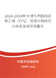 2024-2030年全球与中国流延聚乙烯（CPE）薄膜市场研究分析及发展前景报告