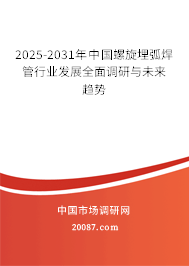 2025-2031年中国螺旋埋弧焊管行业发展全面调研与未来趋势