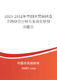 2025-2031年中国木容器制造市场研究分析与发展前景预测报告 2025-2031年中国木容器制造市场研究分析与发展前景预测报告