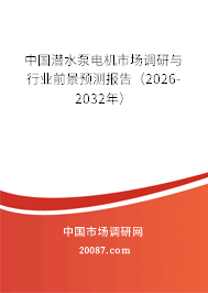 中国潜水泵电机市场调研与行业前景预测报告（2026-2032年）