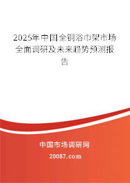2025年中国全铜浴巾架市场全面调研及未来趋势预测报告 2025年中国全铜浴巾架市场全面调研及未来趋势预测报告