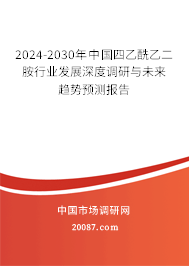 2024-2030年中国四乙酰乙二胺行业发展深度调研与未来趋势预测报告 2024-2030年中国四乙酰乙二胺行业发展深度调研与未来趋势预测报告