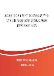 2025-2031年中国糖尿病产业链行业发展深度调研及未来趋势预测报告