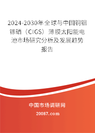 2024-2030年全球与中国铜铟镓硒（CIGS）薄膜太阳能电池市场研究分析及发展趋势报告