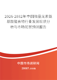 2026-2032年中国微量元素氨基酸螯合物行业发展现状分析与市场前景预测报告 2026-2032年中国微量元素氨基酸螯合物行业发展现状分析与市场前景预测报告