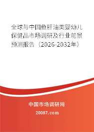 全球与中国鱼肝油类婴幼儿保健品市场调研及行业前景预测报告（2026-2032年）