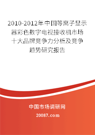 2010-2012年中国等离子显示器彩色数字电视接收机市场十大品牌竞争力分析及竞争趋势研究报告