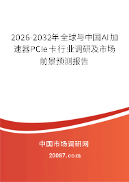 2026-2032年全球与中国AI加速器PCIe卡行业调研及市场前景预测报告