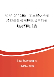 2026-2032年中国半导体检测和测量系统市场现状与前景趋势预测报告 2026-2032年中国半导体检测和测量系统市场现状与前景趋势预测报告