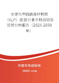 全球与中国病毒样颗粒(VLP)疫苗行业市场调研及前景分析报告(2025-2030年) 全球与中国病毒样颗粒(VLP)疫苗行业市场调研及前景分析报告(2025-2030年)