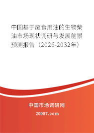 中国基于废食用油的生物柴油市场现状调研与发展前景预测报告（2026-2032年）