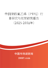 中国聚四氟乙烯（PTFE）行业研究与前景趋势报告（2025-2031年）