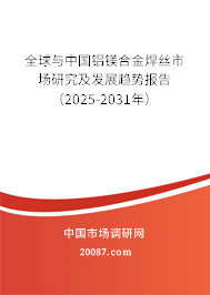 全球与中国铝镁合金焊丝市场研究及发展趋势报告（2025-2031年）